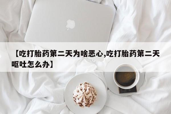 流产药叫什么名购买流程【吃打胎药第二天为啥恶心,吃打胎药第二天呕吐怎么办】