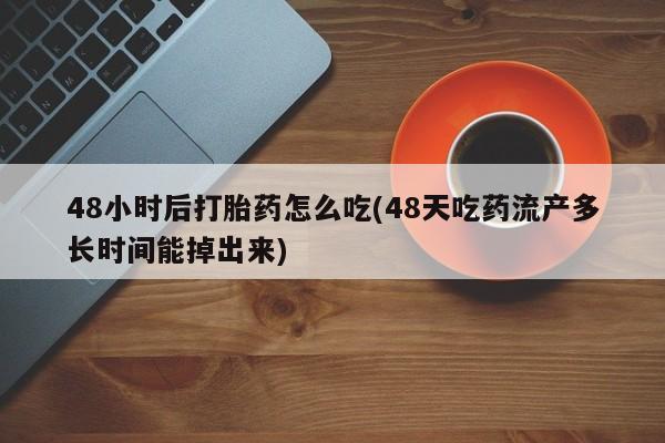 流产药叫什么名购买流程48小时后打胎药怎么吃(48天吃药流产多长时间能掉出来)