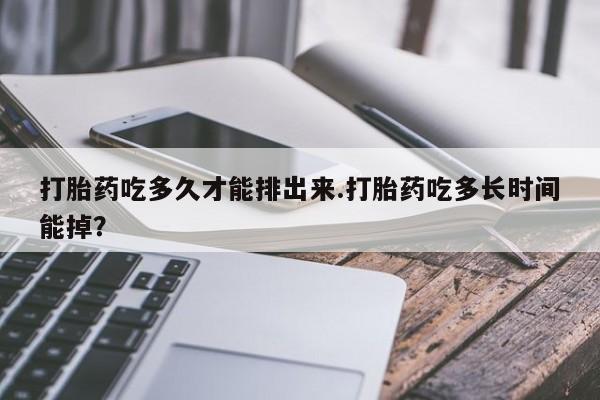 流产药叫什么名购买流程打胎药吃多久才能排出来.打胎药吃多长时间能掉？
