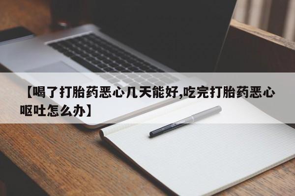 流产药叫什么名购买流程【喝了打胎药恶心几天能好,吃完打胎药恶心呕吐怎么办】