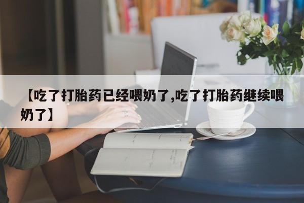 流产药叫什么名购买流程【吃了打胎药已经喂奶了,吃了打胎药继续喂奶了】