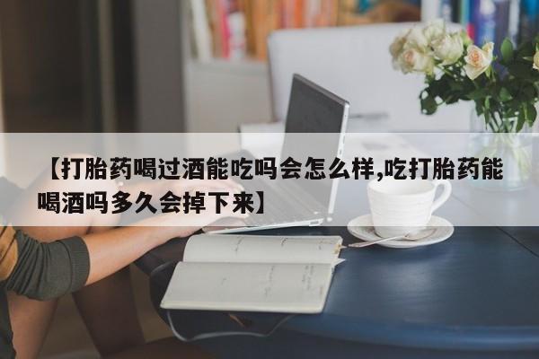 流产药叫什么名购买流程【打胎药喝过酒能吃吗会怎么样,吃打胎药能喝酒吗多久会掉下来】