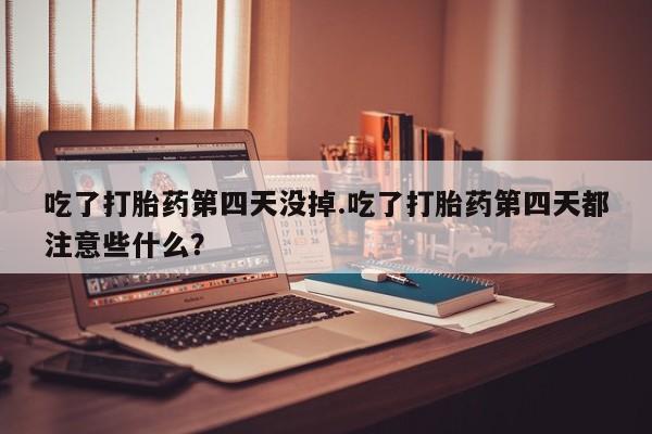 流产药叫什么名购买流程吃了打胎药第四天没掉.吃了打胎药第四天都注意些什么？