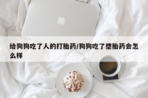 流产药叫什么名购买流程给狗狗吃了人的打胎药/狗狗吃了堕胎药会怎么样