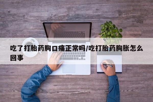 流产药叫什么名购买流程吃了打胎药胸口痛正常吗/吃打胎药胸胀怎么回事