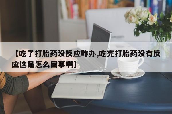 流产药叫什么名购买流程【吃了打胎药没反应咋办,吃完打胎药没有反应这是怎么回事啊】