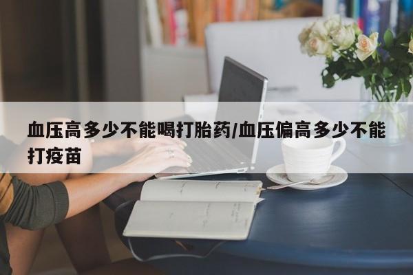 流产药叫什么名购买流程血压高多少不能喝打胎药/血压偏高多少不能打疫苗