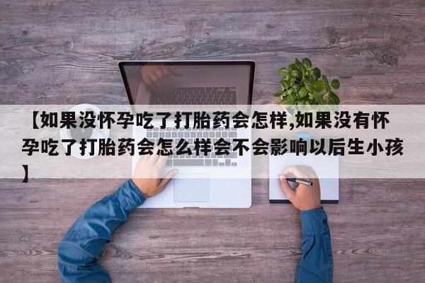 流产药叫什么名购买流程【如果没怀孕吃了打胎药会怎样,如果没有怀孕吃了打胎药会怎么样会不会影响以后生小孩】