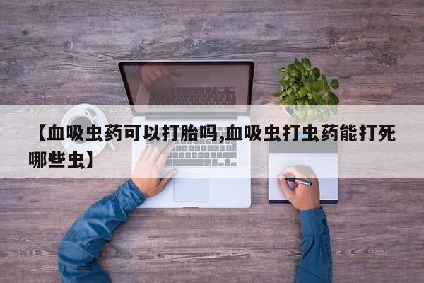 流产药叫什么名购买流程【血吸虫药可以打胎吗,血吸虫打虫药能打死哪些虫】
