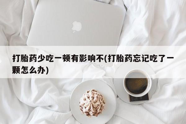 流产药叫什么名购买流程打胎药少吃一顿有影响不(打胎药忘记吃了一颗怎么办)