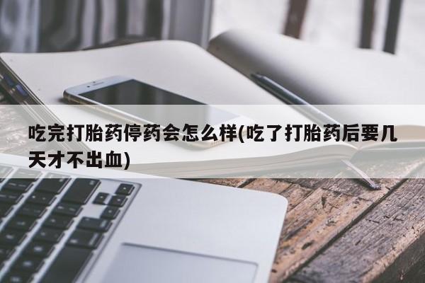 流产药叫什么名购买流程吃完打胎药停药会怎么样(吃了打胎药后要几天才不出血)