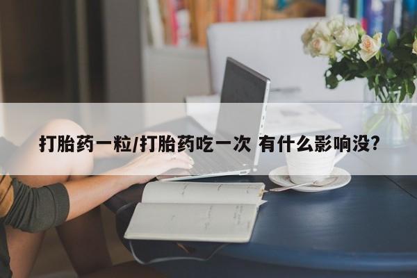 流产药叫什么名购买流程打胎药一粒/打胎药吃一次 有什么影响没?