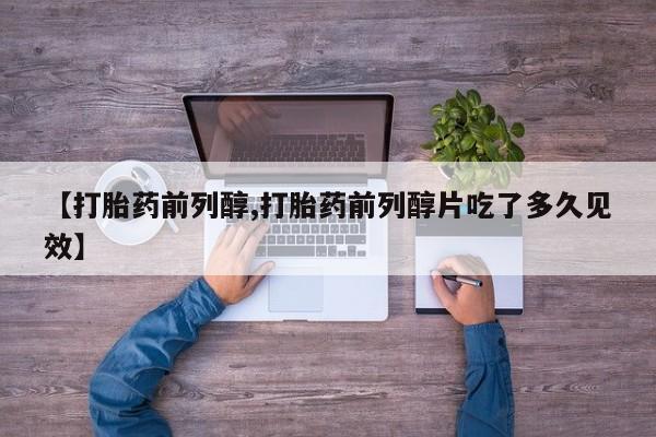 流产药叫什么名购买流程【打胎药前列醇,打胎药前列醇片吃了多久见效】