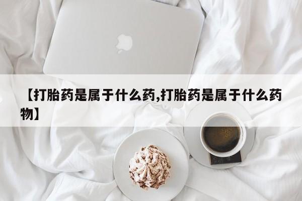流产药叫什么名购买流程【打胎药是属于什么药,打胎药是属于什么药物】