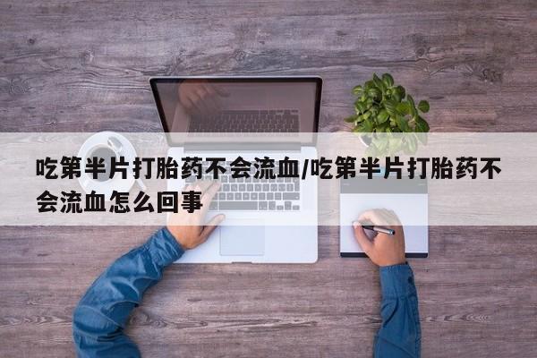 流产药叫什么名购买流程吃第半片打胎药不会流血/吃第半片打胎药不会流血怎么回事