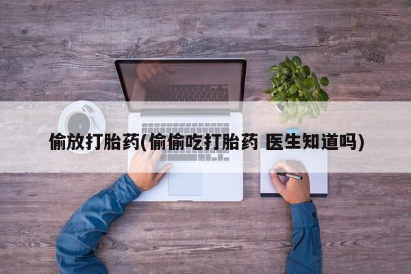 流产药叫什么名购买流程偷放打胎药(偷偷吃打胎药 医生知道吗)