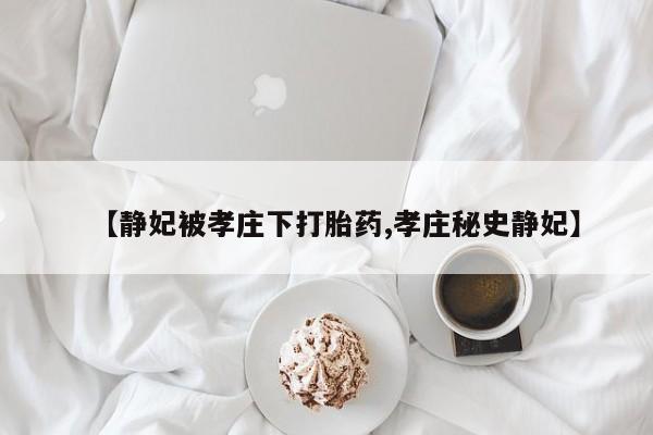 流产药叫什么名购买流程【静妃被孝庄下打胎药,孝庄秘史静妃】