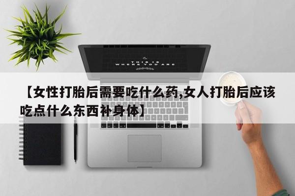 流产药叫什么名购买流程【女性打胎后需要吃什么药,女人打胎后应该吃点什么东西补身体】