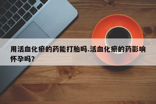 流产药叫什么名购买流程用活血化瘀的药能打胎吗.活血化瘀的药影响怀孕吗？