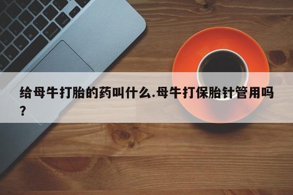 流产药叫什么名购买流程给母牛打胎的药叫什么.母牛打保胎针管用吗？