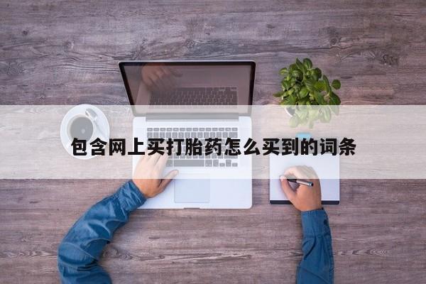 流产药叫什么名购买流程包含网上买打胎药怎么买到的词条
