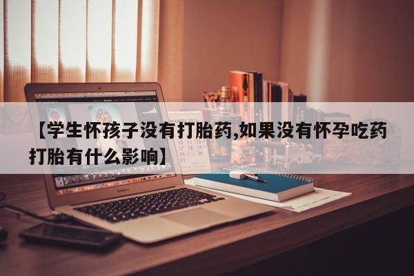 流产药叫什么名购买流程【学生怀孩子没有打胎药,如果没有怀孕吃药打胎有什么影响】