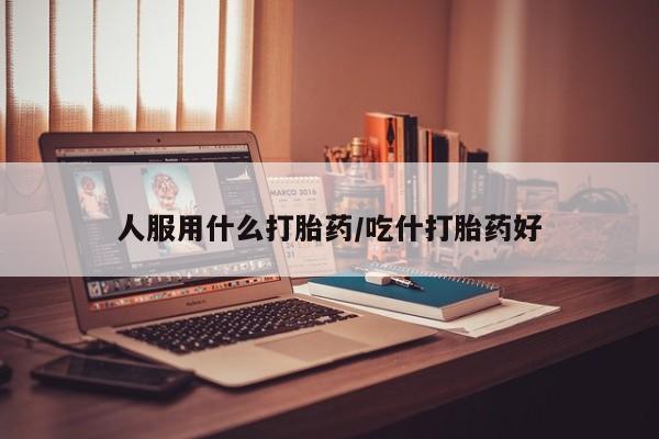 流产药叫什么名购买流程人服用什么打胎药/吃什打胎药好