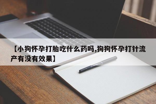 流产药叫什么名购买流程【小狗怀孕打胎吃什么药吗,狗狗怀孕打针流产有没有效果】