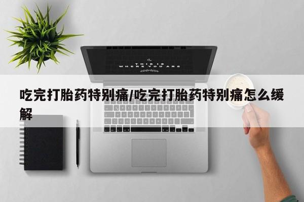流产药叫什么名购买流程吃完打胎药特别痛/吃完打胎药特别痛怎么缓解