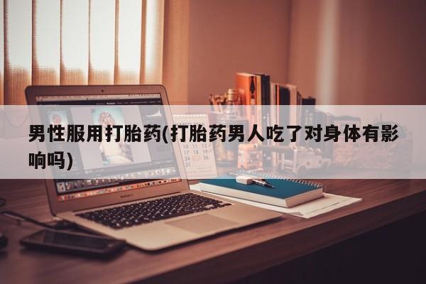流产药叫什么名购买流程男性服用打胎药(打胎药男人吃了对身体有影响吗)