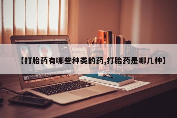 流产药叫什么名购买流程【打胎药有哪些种类的药,打胎药是哪几种】
