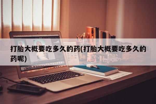 流产药叫什么名购买流程打胎大概要吃多久的药(打胎大概要吃多久的药呢)