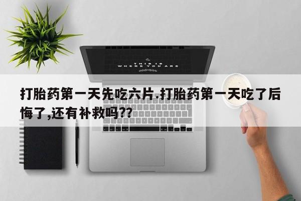 流产药叫什么名购买流程打胎药第一天先吃六片.打胎药第一天吃了后悔了,还有补救吗?？