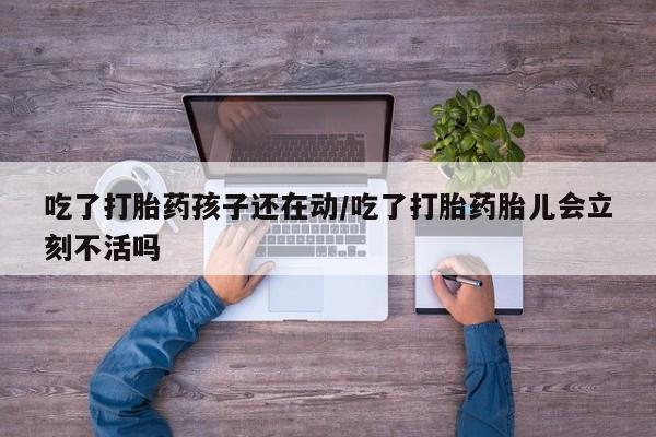 流产药叫什么名购买流程吃了打胎药孩子还在动/吃了打胎药胎儿会立刻不活吗