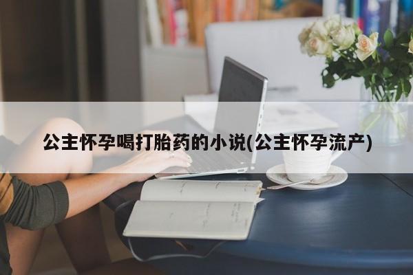 流产药叫什么名购买流程公主怀孕喝打胎药的小说(公主怀孕流产)