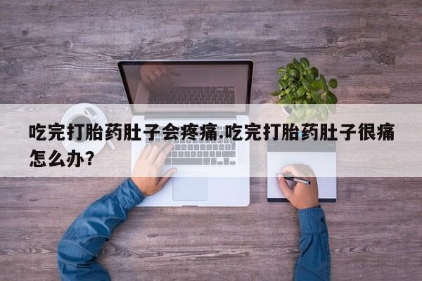 流产药叫什么名购买流程吃完打胎药肚子会疼痛.吃完打胎药肚子很痛怎么办？