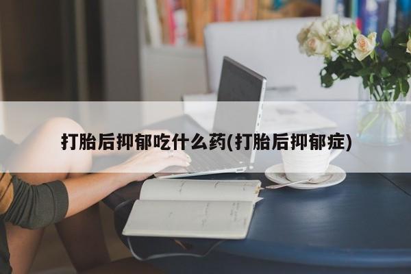 流产药叫什么名购买流程打胎后抑郁吃什么药(打胎后抑郁症)