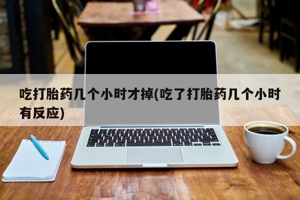 流产药叫什么名购买流程吃打胎药几个小时才掉(吃了打胎药几个小时有反应)