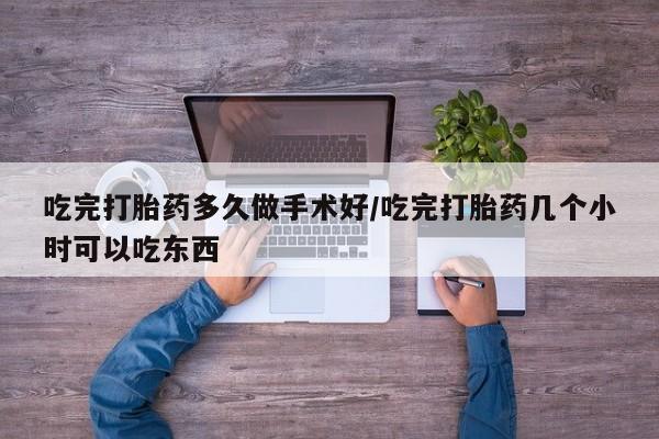 流产药叫什么名购买流程吃完打胎药多久做手术好/吃完打胎药几个小时可以吃东西