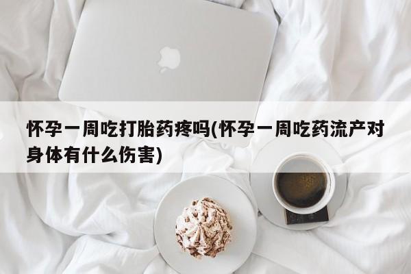流产药叫什么名购买流程怀孕一周吃打胎药疼吗(怀孕一周吃药流产对身体有什么伤害)