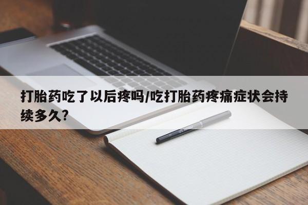 流产药叫什么名购买流程打胎药吃了以后疼吗/吃打胎药疼痛症状会持续多久?