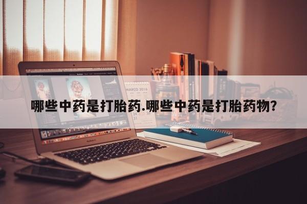 流产药叫什么名购买流程哪些中药是打胎药.哪些中药是打胎药物？