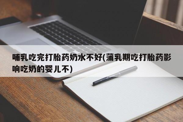 流产药叫什么名购买流程哺乳吃完打胎药奶水不好(蒲乳期吃打胎药影响吃奶的婴儿不)