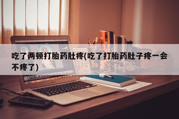 流产药叫什么名购买流程吃了两顿打胎药肚疼(吃了打胎药肚子疼一会不疼了)