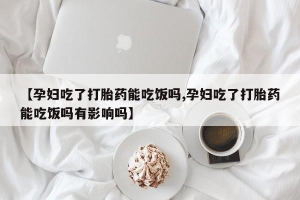 流产药叫什么名购买流程【孕妇吃了打胎药能吃饭吗,孕妇吃了打胎药能吃饭吗有影响吗】