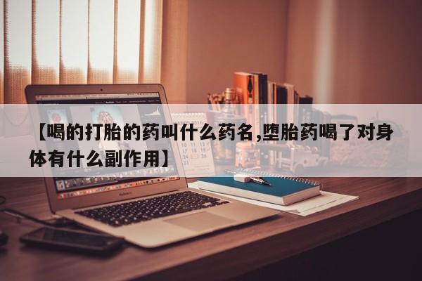 流产药叫什么名购买流程【喝的打胎的药叫什么药名,堕胎药喝了对身体有什么副作用】
