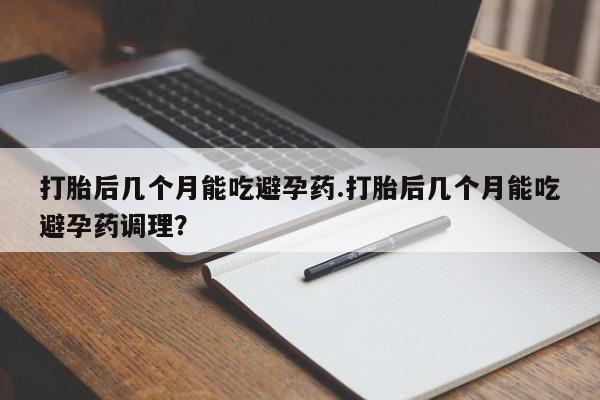 流产药叫什么名购买流程打胎后几个月能吃避孕药.打胎后几个月能吃避孕药调理？