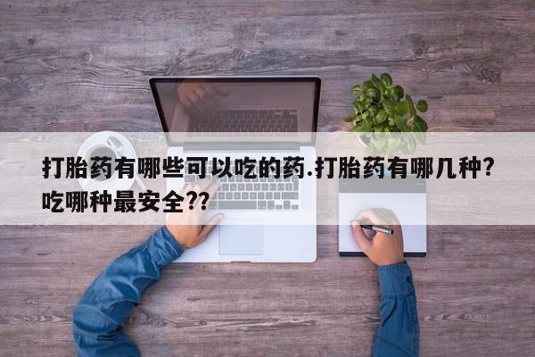 流产药叫什么名购买流程打胎药有哪些可以吃的药.打胎药有哪几种?吃哪种最安全?？