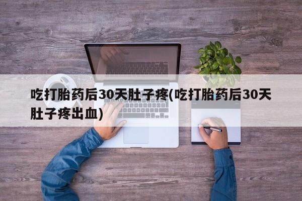 流产药叫什么名购买流程吃打胎药后30天肚子疼(吃打胎药后30天肚子疼出血)