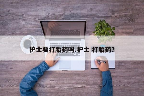 流产药叫什么名购买流程护士要打胎药吗.护士 打胎药？
